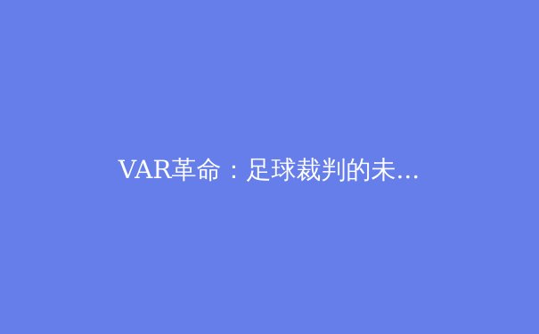 VAR革命：足球裁判的未来还是争议的源头？